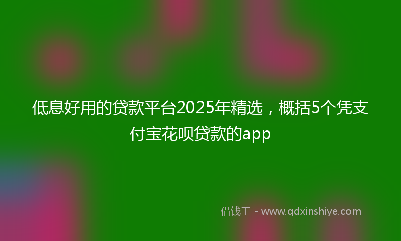 低息好用的贷款平台2025年精选，概括5个凭支付宝花呗贷款的app