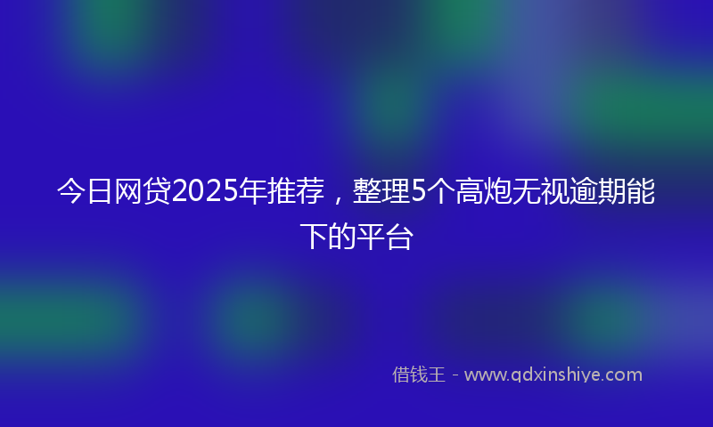 今日网贷2025年推荐，整理5个高炮无视逾期能下的平台