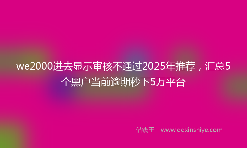 we2000进去显示审核不通过2025年推荐，汇总5个黑户当前逾期秒下5万平台