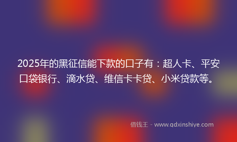 2025年的黑征信能下款的口子有：超人卡、平安口袋银行、滴水贷、维信卡卡贷、小米贷款等。