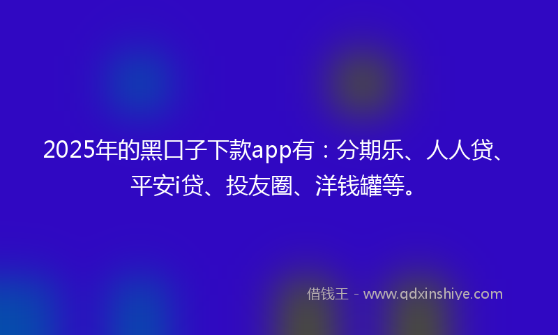 2025年的黑口子下款app有：分期乐、人人贷、平安i贷、投友圈、洋钱罐等。