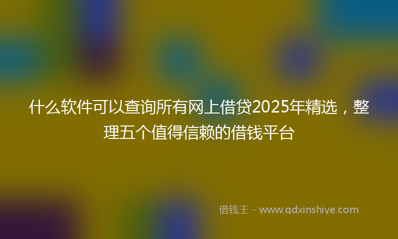 什么软件可以查询所有网上借贷2025年精选，整理五个值得信赖的借钱平台