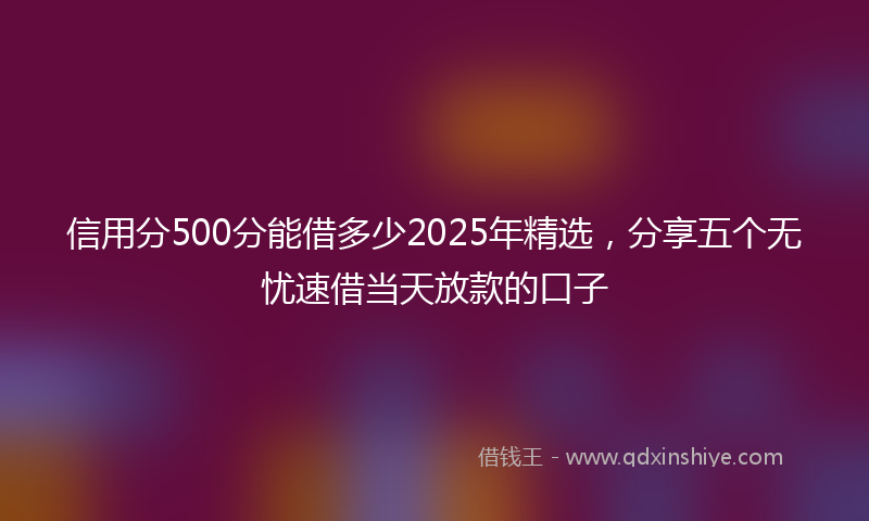 信用分500分能借多少2025年精选，分享五个无忧速借当天放款的口子