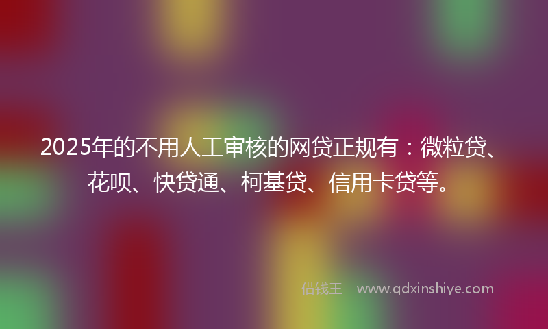 2025年的不用人工审核的网贷正规有：微粒贷、花呗、快贷通、柯基贷、信用卡贷等。