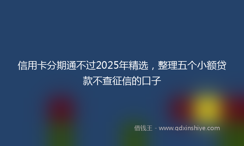 信用卡分期通不过2025年精选，整理五个小额贷款不查征信的口子