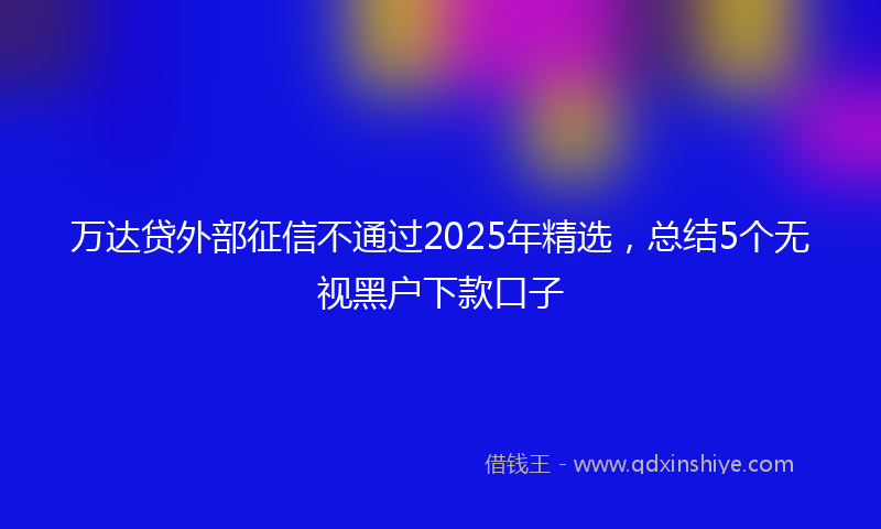 万达贷外部征信不通过2025年精选，总结5个无视黑户下款口子