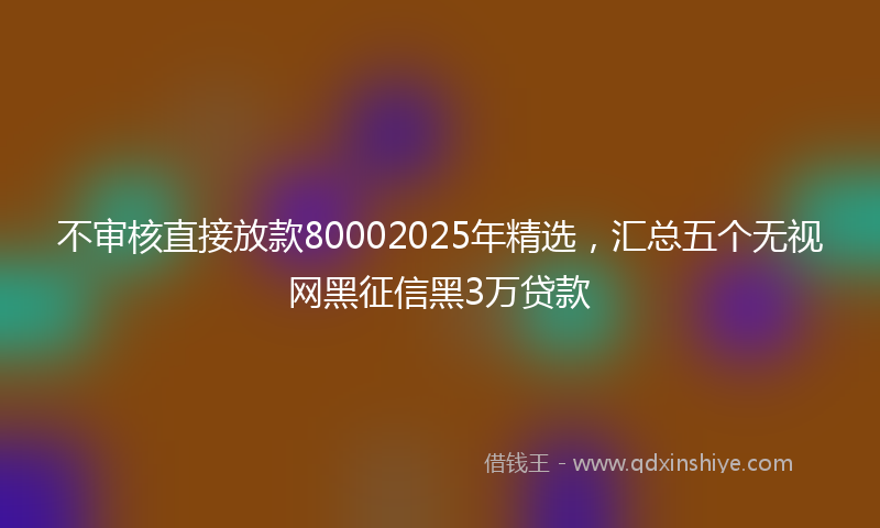 不审核直接放款80002025年精选，汇总五个无视网黑征信黑3万贷款