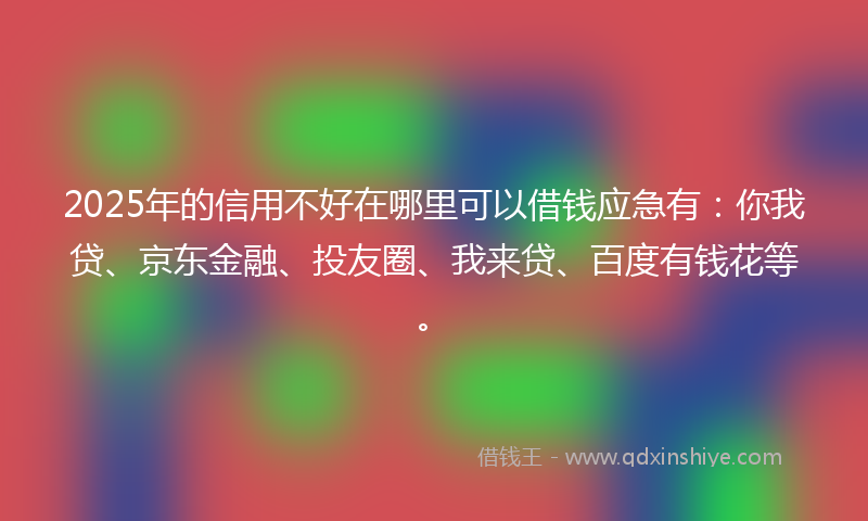 2025年的信用不好在哪里可以借钱应急有：你我贷、京东金融、投友圈、我来贷、百度有钱花等。