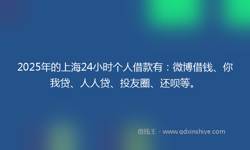2025年的上海24小时个人借款有：微博借钱、你我贷、人人贷、投友圈、还呗等。