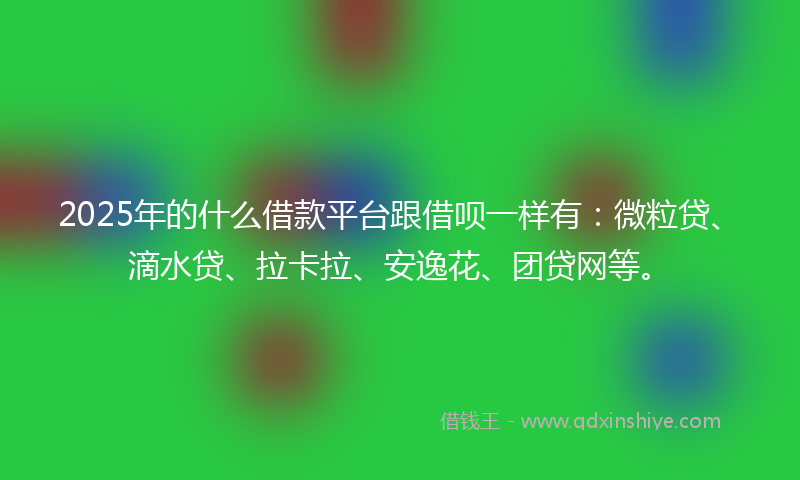 2025年的什么借款平台跟借呗一样有：微粒贷、滴水贷、拉卡拉、安逸花、团贷网等。