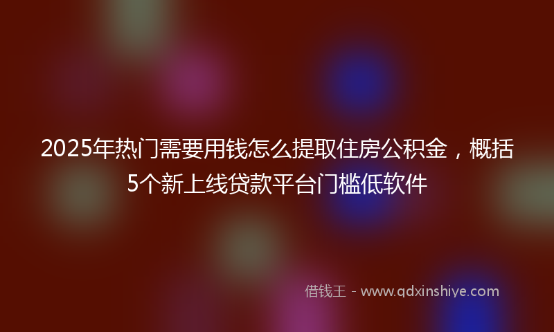 2025年热门需要用钱怎么提取住房公积金，概括5个新上线贷款平台门槛低软件
