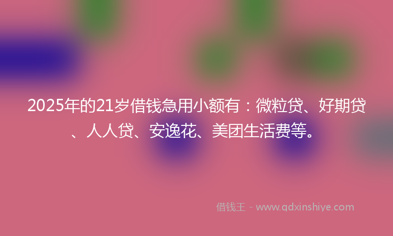 2025年的21岁借钱急用小额有：微粒贷、好期贷、人人贷、安逸花、美团生活费等。