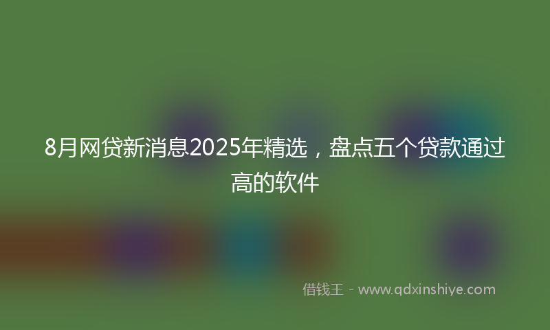 8月网贷新消息2025年精选，盘点五个贷款通过高的软件