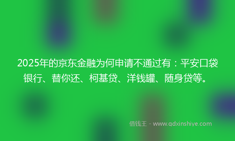 2025年的京东金融为何申请不通过有：平安口袋银行、替你还、柯基贷、洋钱罐、随身贷等。