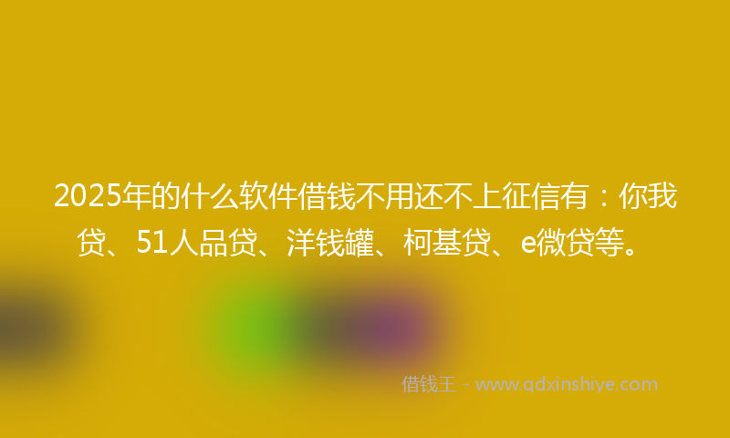 2025年的什么软件借钱不用还不上征信有：你我贷、51人品贷、洋钱罐、柯基贷、e微贷等。