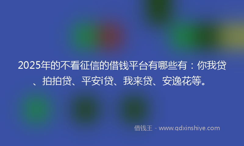 2025年的不看征信的借钱平台有哪些有：你我贷、拍拍贷、平安i贷、我来贷、安逸花等。