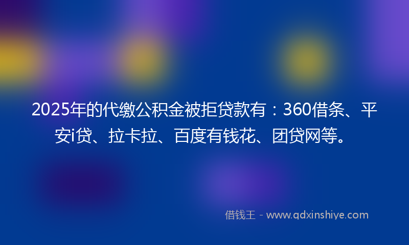 2025年的代缴公积金被拒贷款有：360借条、平安i贷、拉卡拉、百度有钱花、团贷网等。