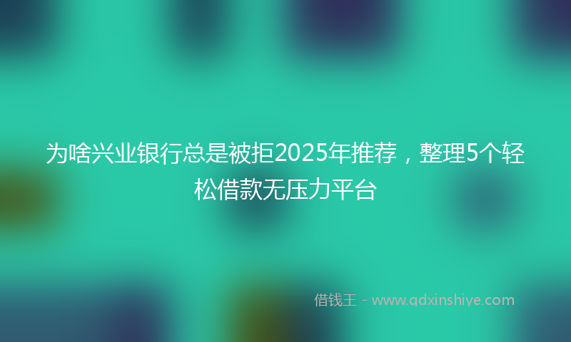 为啥兴业银行总是被拒2025年推荐，整理5个轻松借款无压力平台