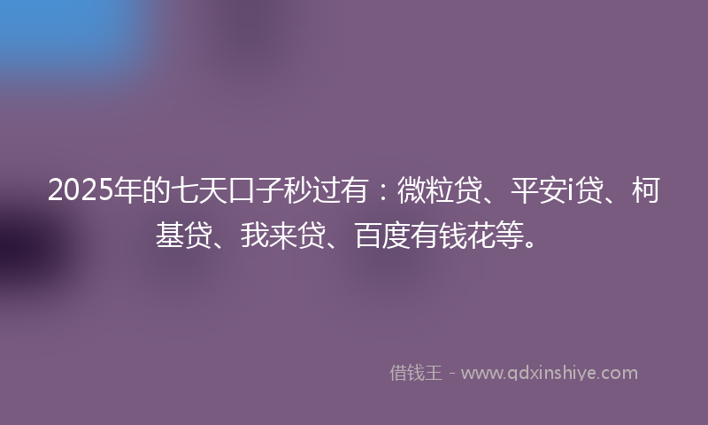 2025年的七天口子秒过有：微粒贷、平安i贷、柯基贷、我来贷、百度有钱花等。