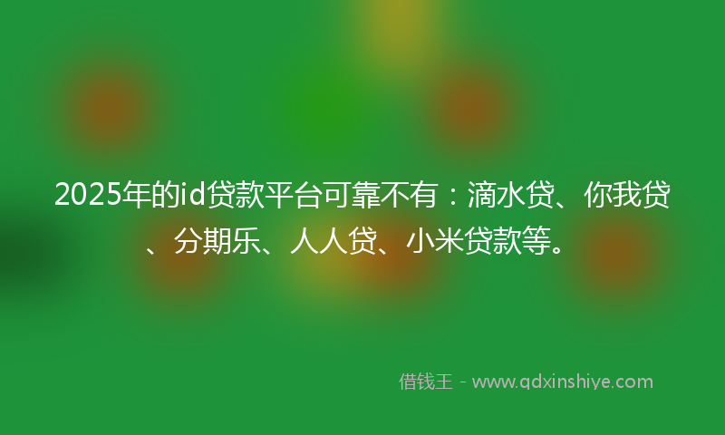 2025年的id贷款平台可靠不有：滴水贷、你我贷、分期乐、人人贷、小米贷款等。