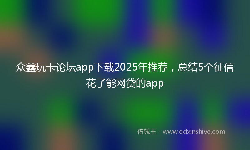 众鑫玩卡论坛app下载2025年推荐，总结5个征信花了能网贷的app