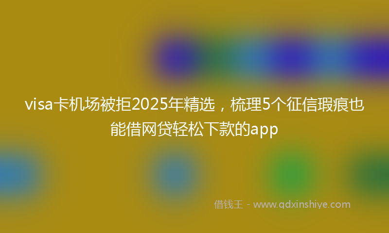 visa卡机场被拒2025年精选，梳理5个征信瑕疵也能借网贷轻松下款的app