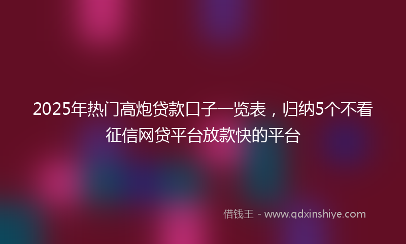 2025年热门高炮贷款口子一览表，归纳5个不看征信网贷平台放款快的平台