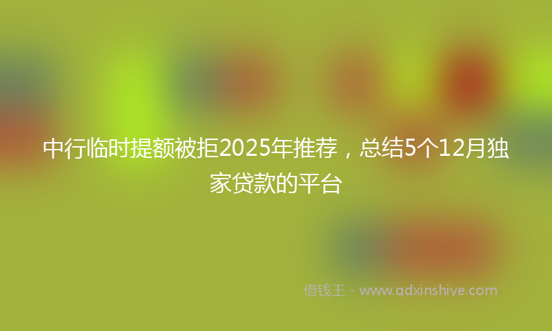 中行临时提额被拒2025年推荐，总结5个12月独家贷款的平台