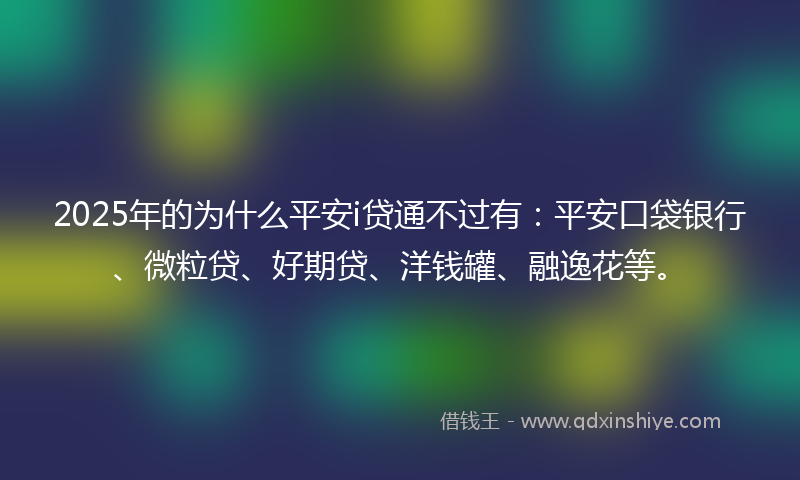 2025年的为什么平安i贷通不过有：平安口袋银行、微粒贷、好期贷、洋钱罐、融逸花等。