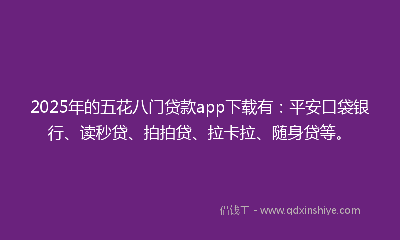 2025年的五花八门贷款app下载有：平安口袋银行、读秒贷、拍拍贷、拉卡拉、随身贷等。