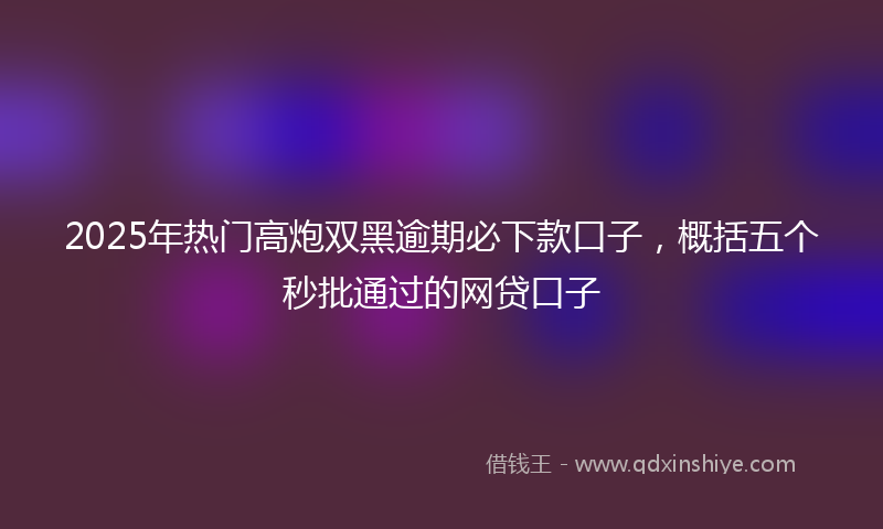 2025年热门高炮双黑逾期必下款口子，概括五个秒批通过的网贷口子