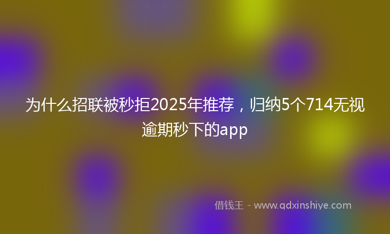 为什么招联被秒拒2025年推荐，归纳5个714无视逾期秒下的app