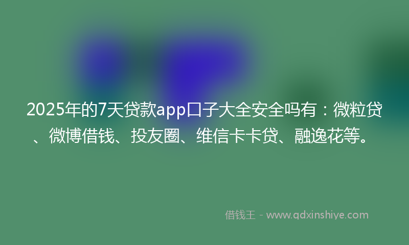 2025年的7天贷款app口子大全安全吗有：微粒贷、微博借钱、投友圈、维信卡卡贷、融逸花等。