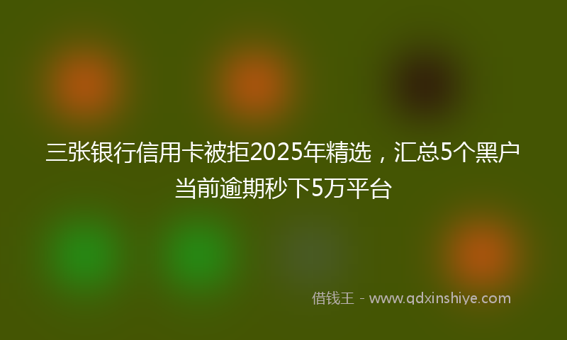 三张银行信用卡被拒2025年精选，汇总5个黑户当前逾期秒下5万平台