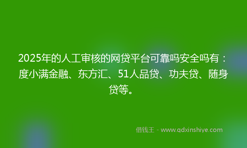 2025年的人工审核的网贷平台可靠吗安全吗有：度小满金融、东方汇、51人品贷、功夫贷、随身贷等。