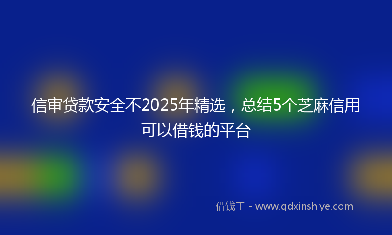 信审贷款安全不2025年精选，总结5个芝麻信用可以借钱的平台