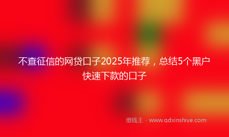不查征信的网贷口子2025年推荐，总结5个黑户快速下款的口子