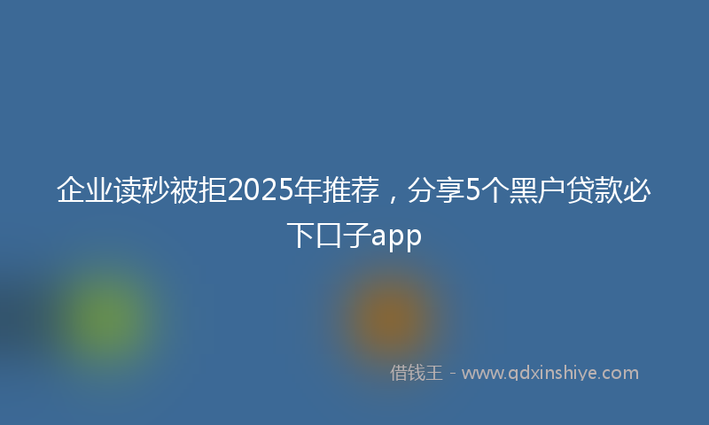 企业读秒被拒2025年推荐，分享5个黑户贷款必下口子app
