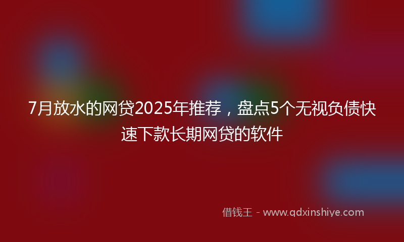 7月放水的网贷2025年推荐，盘点5个无视负债快速下款长期网贷的软件