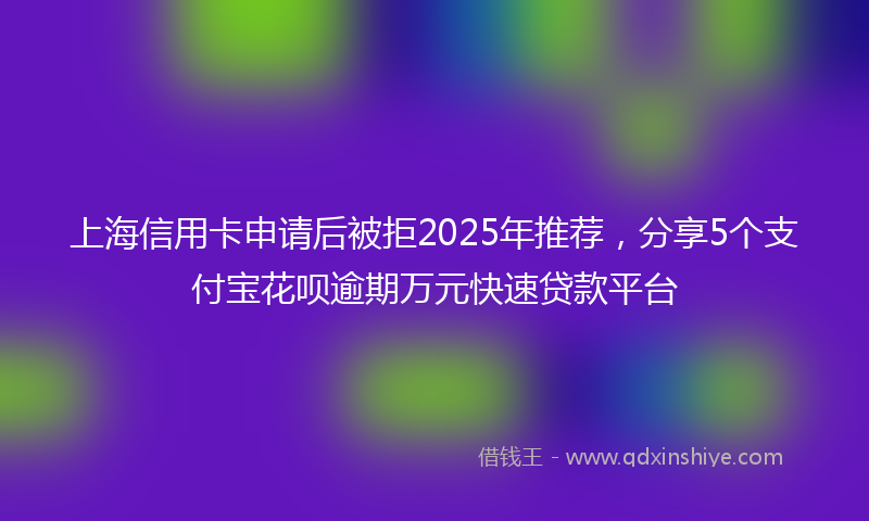上海信用卡申请后被拒2025年推荐，分享5个支付宝花呗逾期万元快速贷款平台