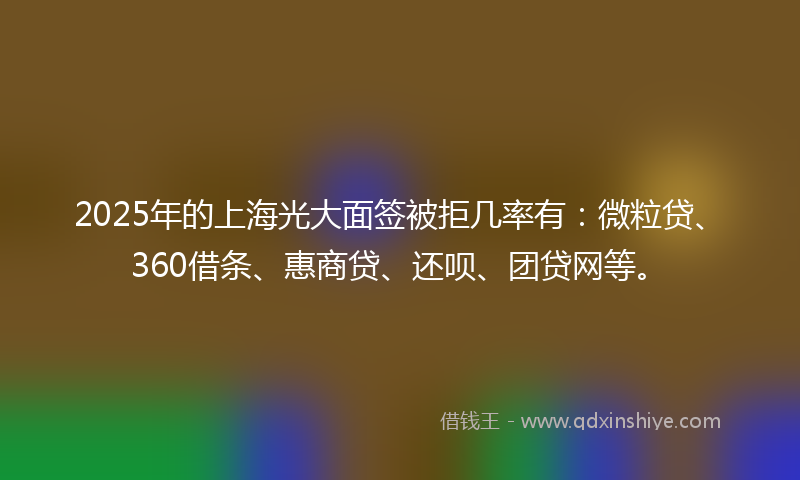 2025年的上海光大面签被拒几率有：微粒贷、360借条、惠商贷、还呗、团贷网等。