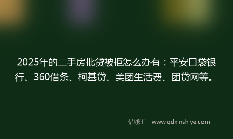 2025年的二手房批贷被拒怎么办有：平安口袋银行、360借条、柯基贷、美团生活费、团贷网等。