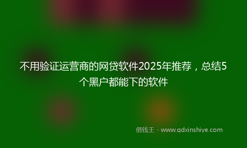 不用验证运营商的网贷软件2025年推荐，总结5个黑户都能下的软件