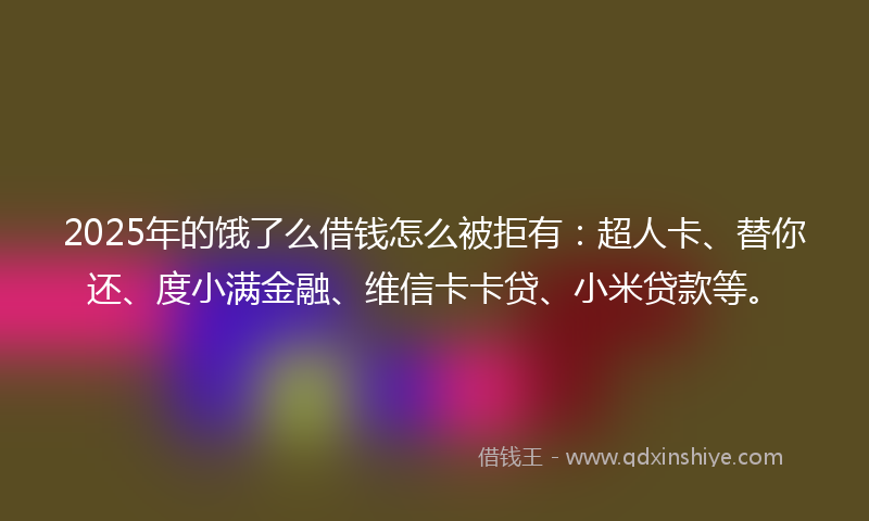 2025年的饿了么借钱怎么被拒有：超人卡、替你还、度小满金融、维信卡卡贷、小米贷款等。