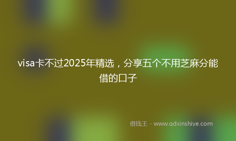 visa卡不过2025年精选，分享五个不用芝麻分能借的口子
