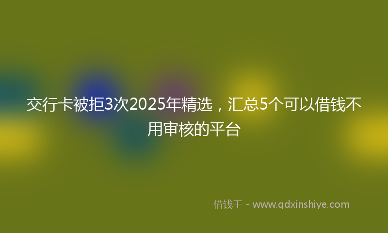 交行卡被拒3次2025年精选，汇总5个可以借钱不用审核的平台