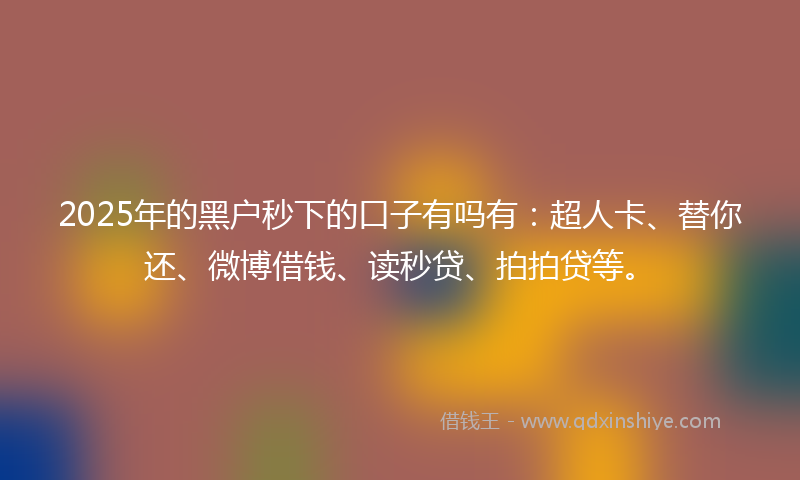 2025年的黑户秒下的口子有吗有：超人卡、替你还、微博借钱、读秒贷、拍拍贷等。