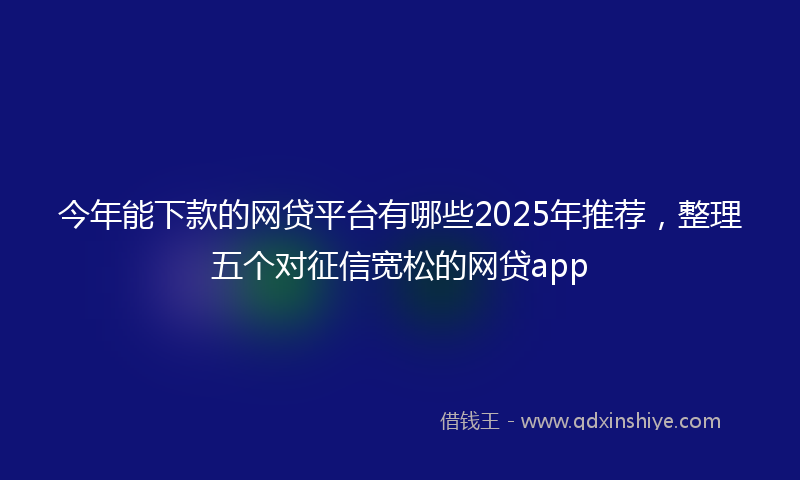 今年能下款的网贷平台有哪些2025年推荐，整理五个对征信宽松的网贷app