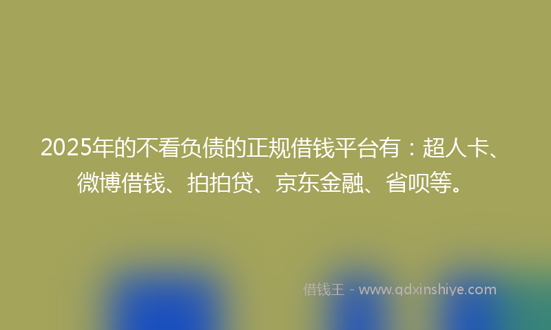 2025年的不看负债的正规借钱平台有：超人卡、微博借钱、拍拍贷、京东金融、省呗等。