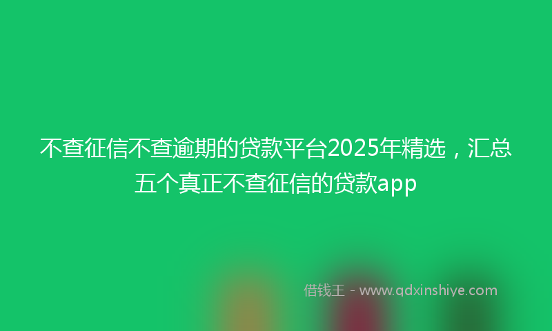 不查征信不查逾期的贷款平台2025年精选，汇总五个真正不查征信的贷款app